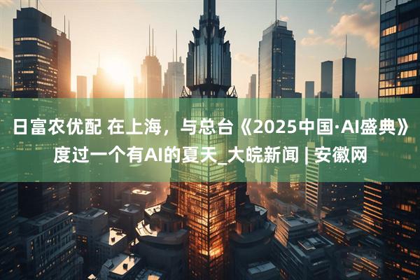 日富农优配 在上海，与总台《2025中国·AI盛典》度过一个有AI的夏天_大皖新闻 | 安徽网