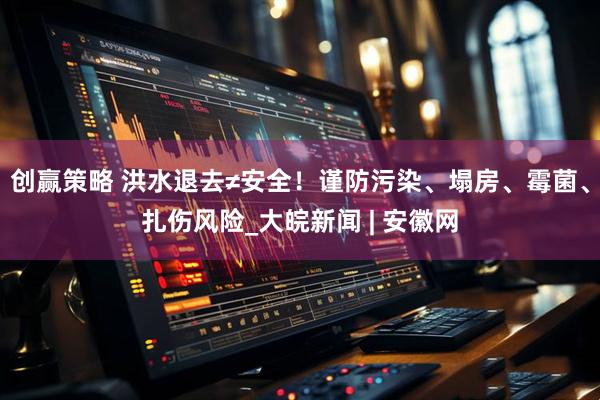 创赢策略 洪水退去≠安全！谨防污染、塌房、霉菌、扎伤风险_大皖新闻 | 安徽网