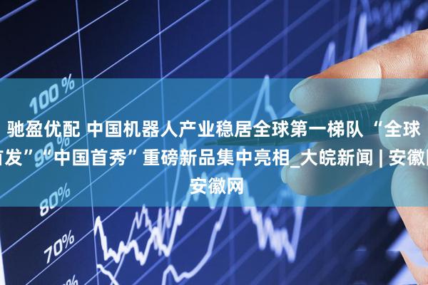 驰盈优配 中国机器人产业稳居全球第一梯队 “全球首发”“中国首秀”重磅新品集中亮相_大皖新闻 | 安徽网
