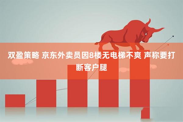 双盈策略 京东外卖员因8楼无电梯不爽 声称要打断客户腿