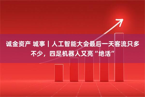 诚金资产 城事｜人工智能大会最后一天客流只多不少，四足机器人又亮“绝活”