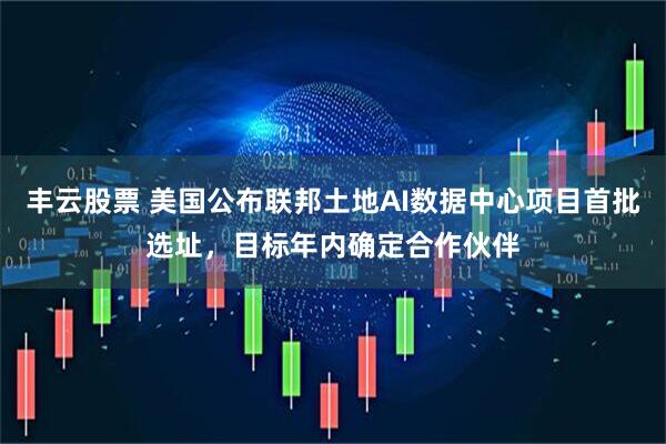 丰云股票 美国公布联邦土地AI数据中心项目首批选址，目标年内确定合作伙伴
