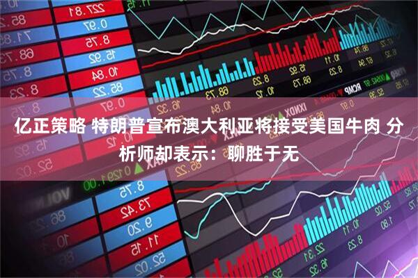 亿正策略 特朗普宣布澳大利亚将接受美国牛肉 分析师却表示：聊胜于无