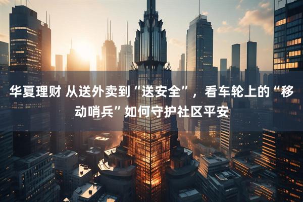 华夏理财 从送外卖到“送安全”，看车轮上的“移动哨兵”如何守护社区平安