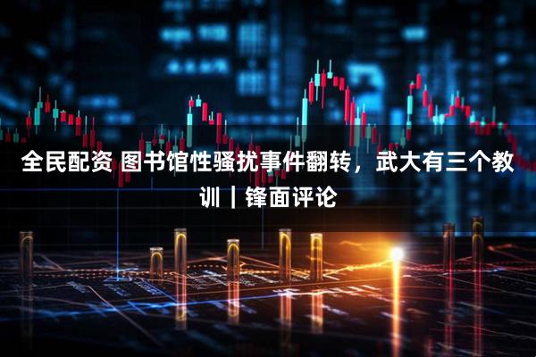 全民配资 图书馆性骚扰事件翻转，武大有三个教训｜锋面评论