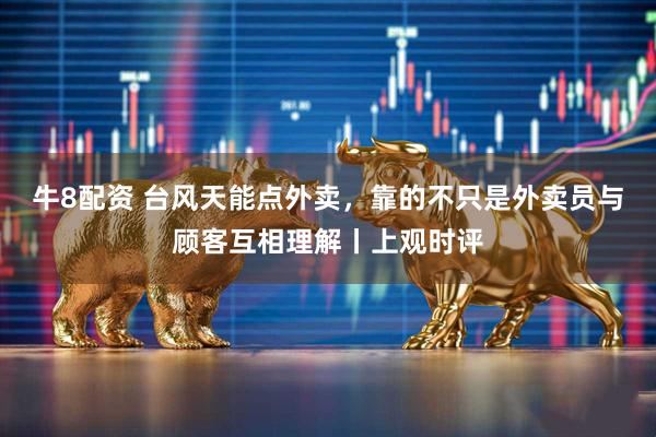 牛8配资 台风天能点外卖，靠的不只是外卖员与顾客互相理解丨上观时评