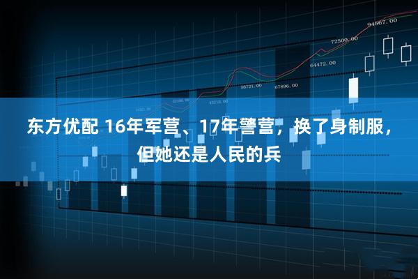 东方优配 16年军营、17年警营，换了身制服，但她还是人民的兵