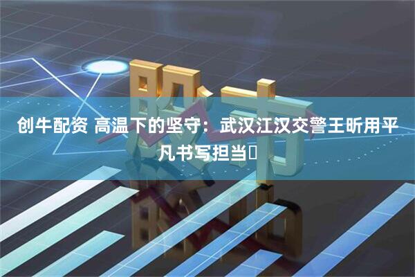 创牛配资 高温下的坚守：武汉江汉交警王昕用平凡书写担当​