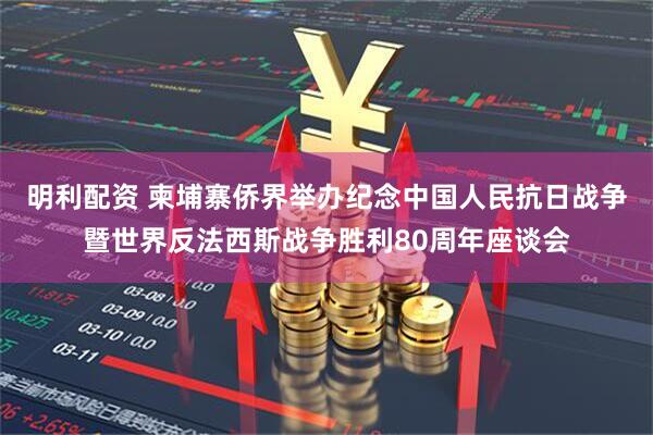 明利配资 柬埔寨侨界举办纪念中国人民抗日战争暨世界反法西斯战争胜利80周年座谈会