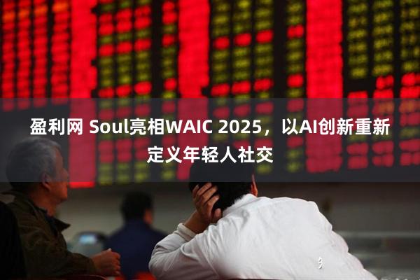 盈利网 Soul亮相WAIC 2025，以AI创新重新定义年轻人社交