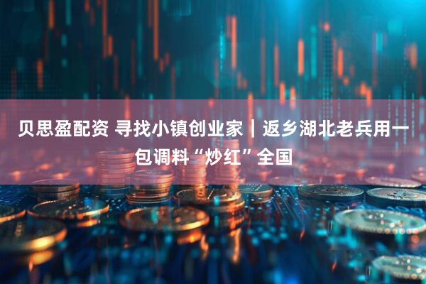 贝思盈配资 寻找小镇创业家｜返乡湖北老兵用一包调料“炒红”全国
