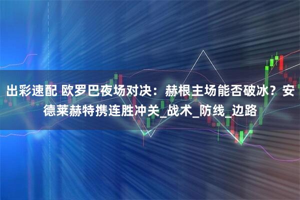 出彩速配 欧罗巴夜场对决：赫根主场能否破冰？安德莱赫特携连胜冲关_战术_防线_边路