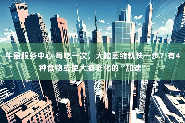 牛盈服务中心 每吃一次，大脑萎缩就快一步？有4种食物或使大脑老化的“加速”