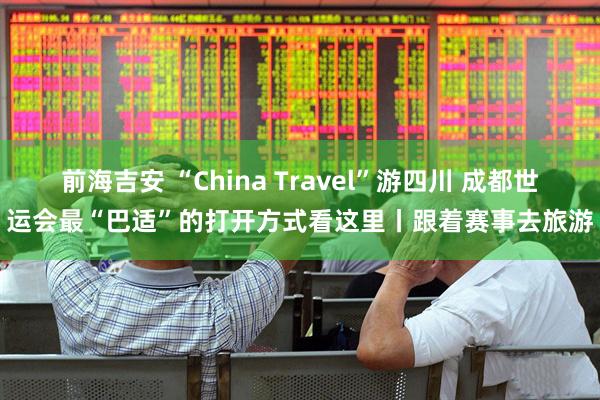 前海吉安 “China Travel”游四川 成都世运会最“巴适”的打开方式看这里丨跟着赛事去旅游