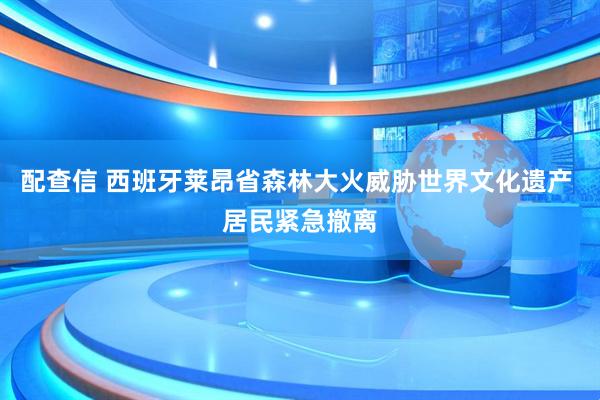 配查信 西班牙莱昂省森林大火威胁世界文化遗产 居民紧急撤离