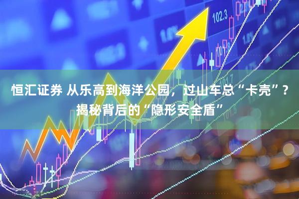 恒汇证券 从乐高到海洋公园，过山车总“卡壳”？揭秘背后的“隐形安全盾”