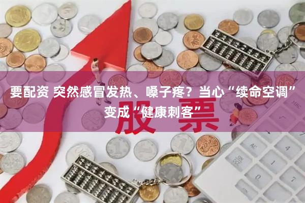 要配资 突然感冒发热、嗓子疼？当心“续命空调”变成“健康刺客”