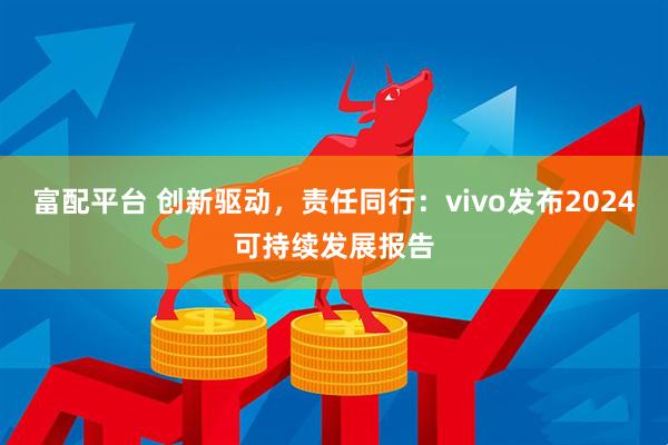 富配平台 创新驱动，责任同行：vivo发布2024可持续发展报告