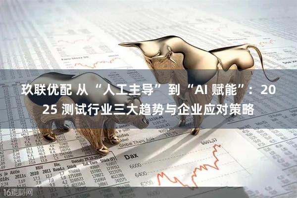 玖联优配 从 “人工主导” 到 “AI 赋能”：2025 测试行业三大趋势与企业应对策略