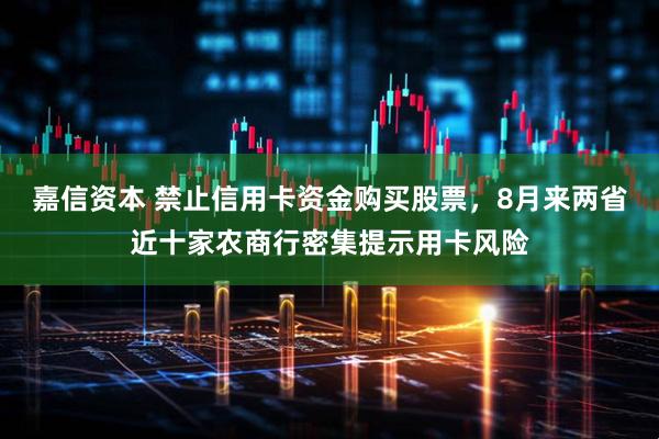 嘉信资本 禁止信用卡资金购买股票，8月来两省近十家农商行密集提示用卡风险