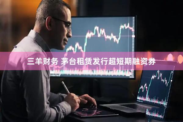 三羊财务 茅台租赁发行超短期融资券