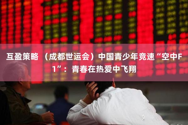 互盈策略 （成都世运会）中国青少年竞速“空中F1”：青春在热爱中飞翔