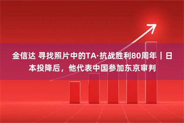 金信达 寻找照片中的TA·抗战胜利80周年｜日本投降后，他代表中国参加东京审判
