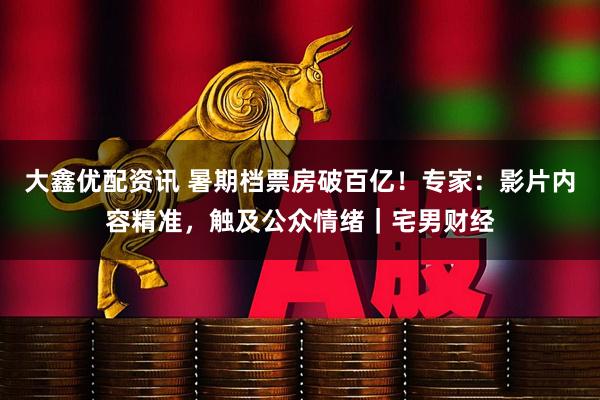 大鑫优配资讯 暑期档票房破百亿！专家：影片内容精准，触及公众情绪｜宅男财经