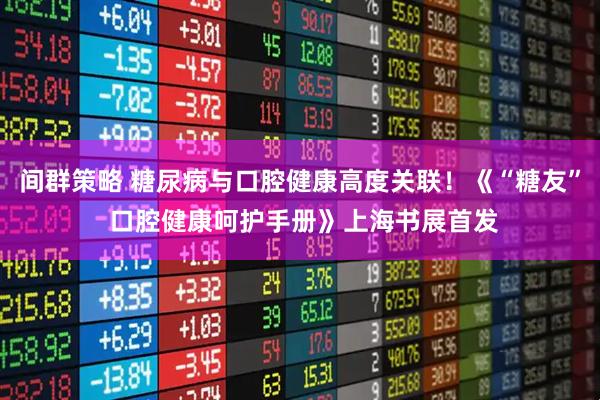 间群策略 糖尿病与口腔健康高度关联！《“糖友” 口腔健康呵护手册》上海书展首发