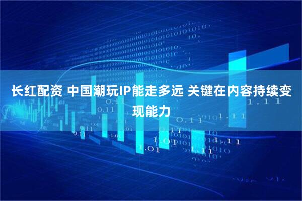 长红配资 中国潮玩IP能走多远 关键在内容持续变现能力