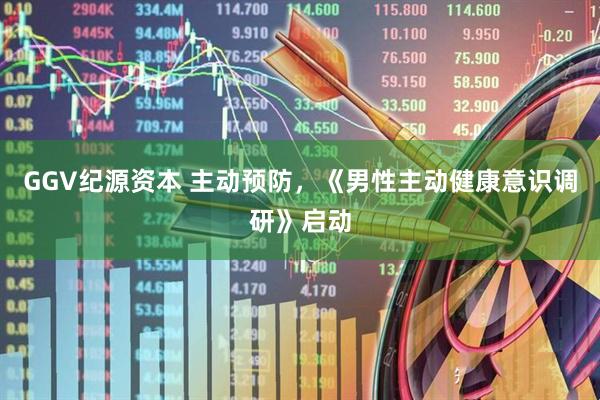 GGV纪源资本 主动预防，《男性主动健康意识调研》启动
