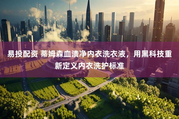 易投配资 蒂姆森血渍净内衣洗衣液，用黑科技重新定义内衣洗护标准