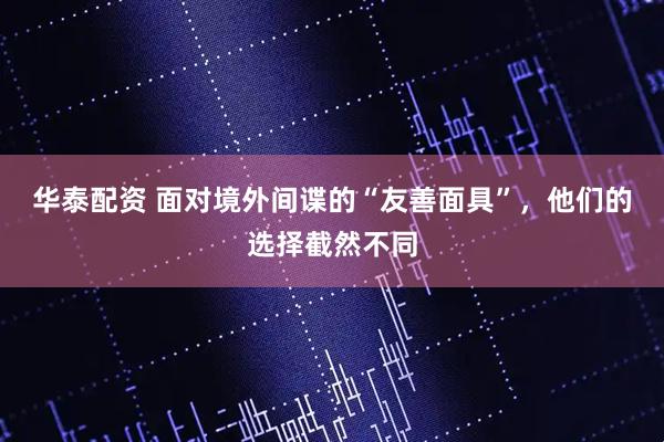 华泰配资 面对境外间谍的“友善面具”，他们的选择截然不同