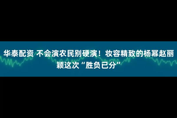 华泰配资 不会演农民别硬演!妆容精致的杨幂赵丽颖这次“胜负已分”