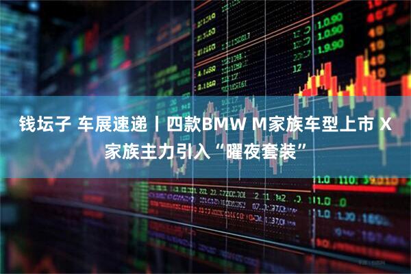 钱坛子 车展速递丨四款BMW M家族车型上市 X家族主力引入“曜夜套装”