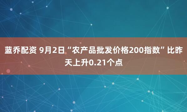 蓝乔配资 9月2日“农产品批发价格200指数”比昨天上升0.21个点