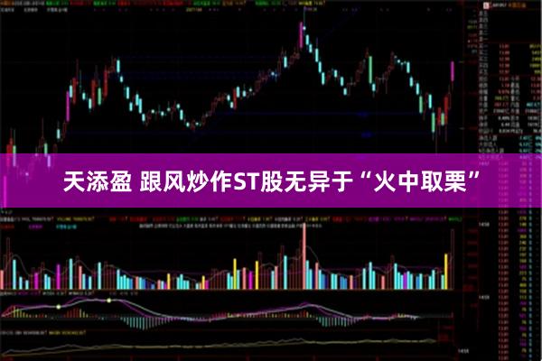 天添盈 跟风炒作ST股无异于“火中取栗”