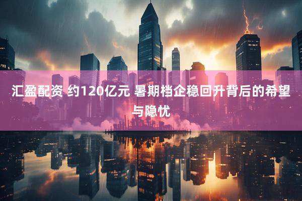汇盈配资 约120亿元 暑期档企稳回升背后的希望与隐忧