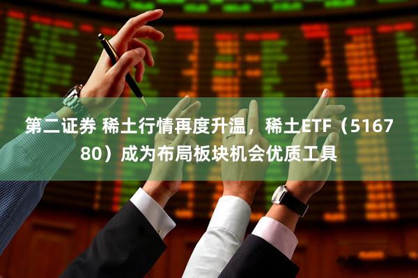 第二证券 稀土行情再度升温,稀土ETF(516780)成为布局板块机会优质工具