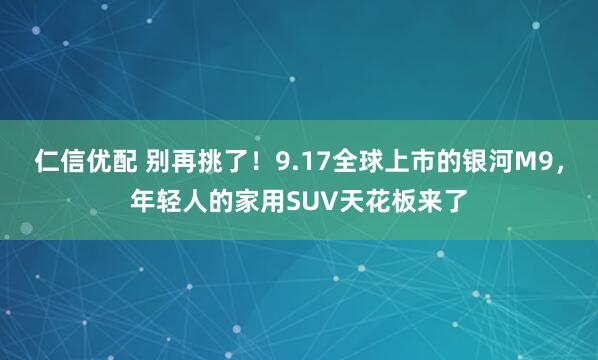 仁信优配 别再挑了!9.17全球上市的银河M9,年轻人的家用SUV天花板来了