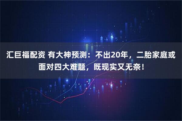 汇巨福配资 有大神预测:不出20年,二胎家庭或面对四大难题,既现实又无奈!