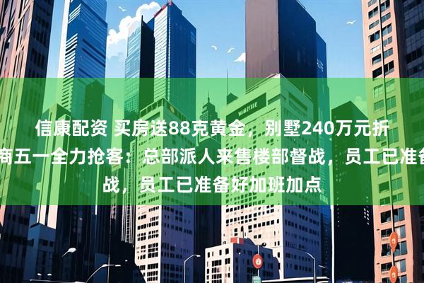 信康配资 买房送88克黄金,别墅240万元折扣……开发商五一全力抢客:总部派人来售楼部督战,员工已准备好加班加点