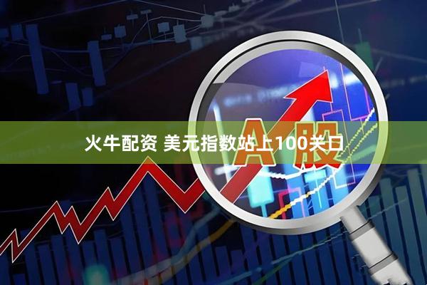 火牛配资 美元指数站上100关口