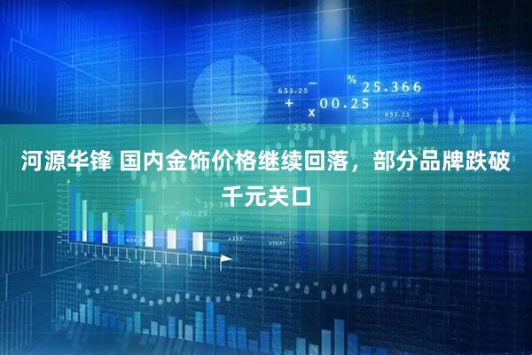 河源华锋 国内金饰价格继续回落，部分品牌跌破千元关口