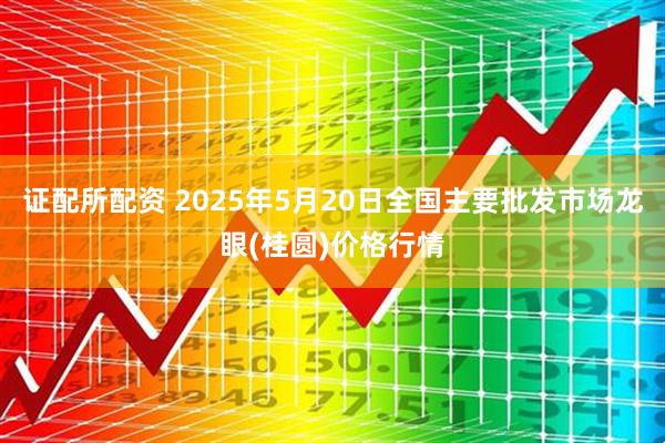 证配所配资 2025年5月20日全国主要批发市场龙眼(桂圆)价格行情