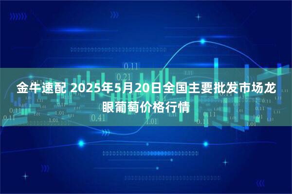 金牛速配 2025年5月20日全国主要批发市场龙眼葡萄价格行情