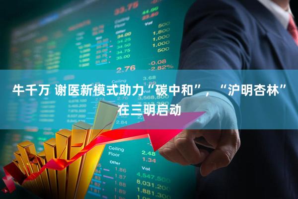 牛千万 谢医新模式助力“碳中和”,“沪明杏林”在三明启动