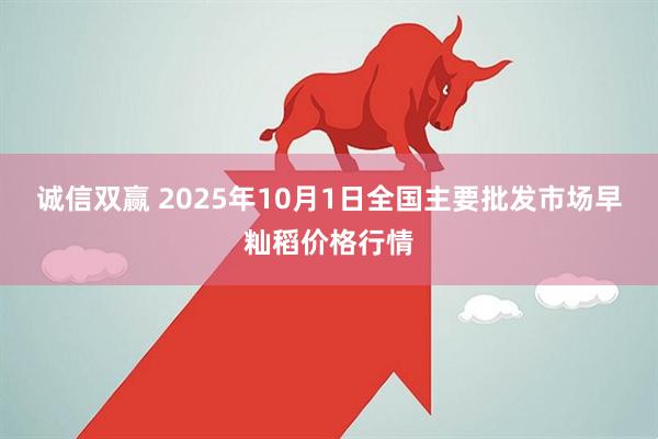 诚信双赢 2025年10月1日全国主要批发市场早籼稻价格行情