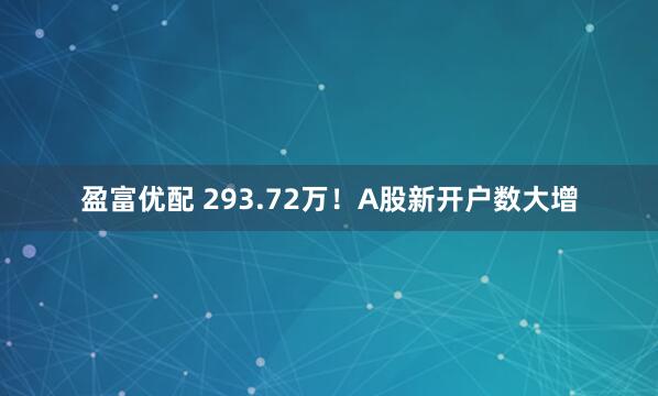 盈富优配 293.72万!A股新开户数大增