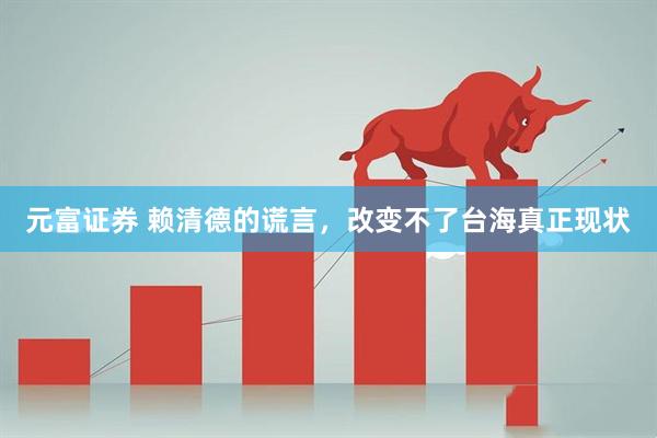 元富证券 赖清德的谎言,改变不了台海真正现状